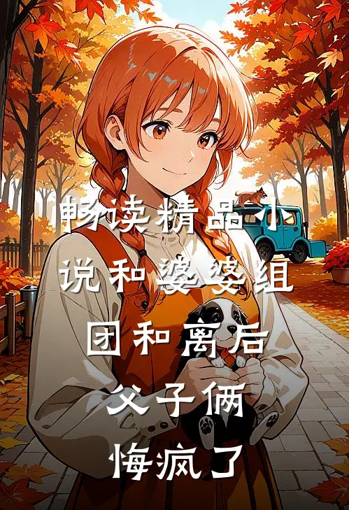 畅读精品小说和婆婆组团和离后，父子俩悔疯了