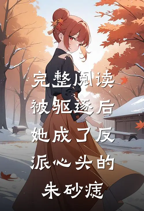 完整阅读被驱逐后，她成了反派心头的朱砂痣