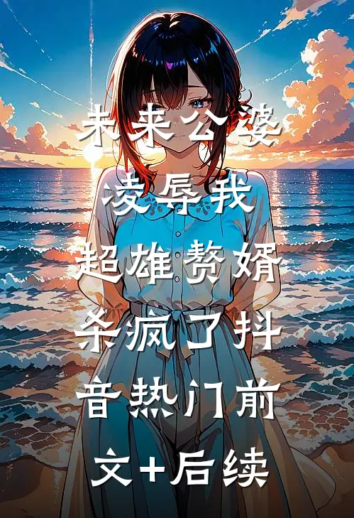 未来公婆凌辱我，超雄赘婿杀疯了抖音热门前文+后续