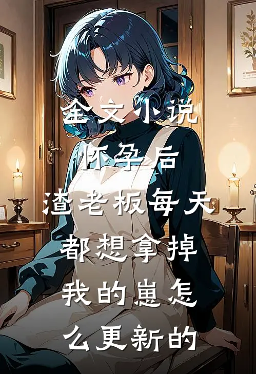 全文小说怀孕后,渣老板每天都想拿掉我的崽 怎么更新的