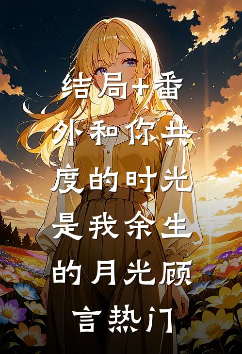 结局+番外和你共度的时光，是我余生的月光顾言热门
