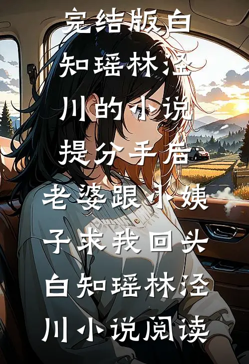 完结版白知瑶林泾川的小说提分手后，老婆跟小姨子求我回头白知瑶林泾川小说阅读