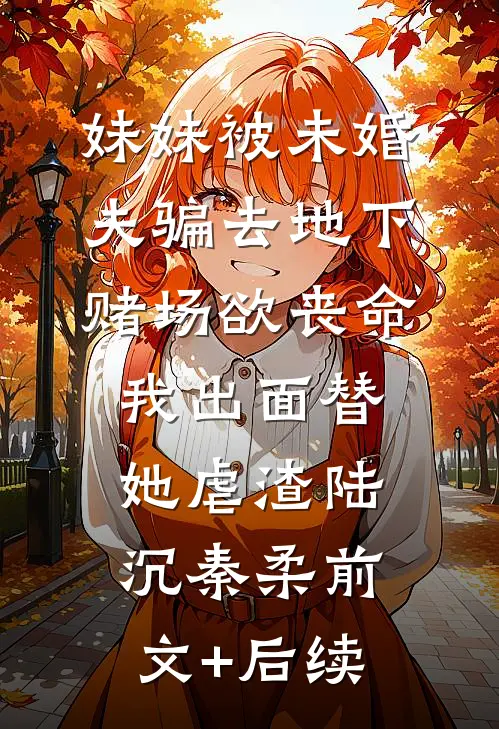 妹妹被未婚夫骗去地下赌场欲丧命，我出面替她虐渣陆沉秦柔前文+后续