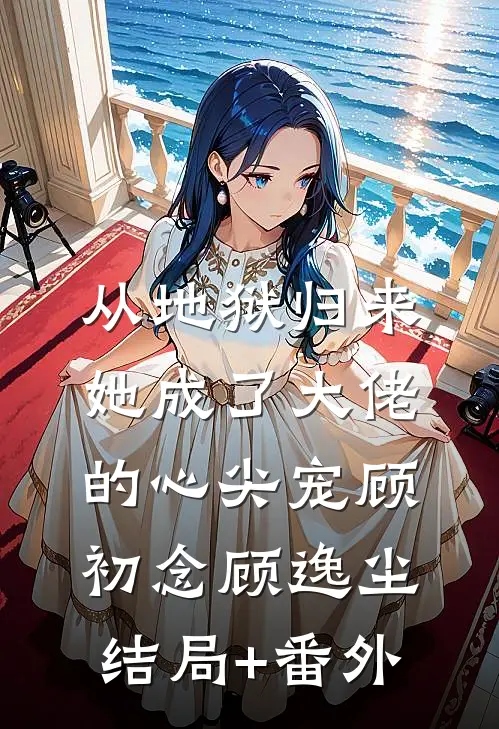 从地狱归来，她成了大佬的心尖宠顾初念顾逸尘结局+番外