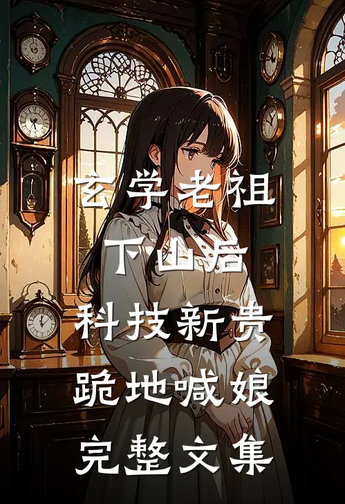 玄学老祖下山后，科技新贵跪地喊娘完整文集