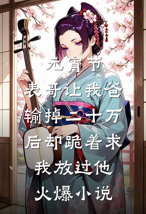 元宵节，表哥让我爸输掉二十万后却跪着求我放过他火爆小说
