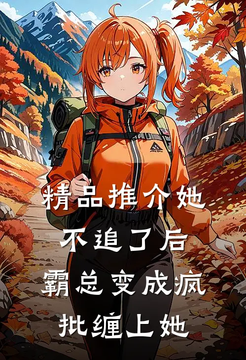 精品推介她不追了后，霸总变成疯批缠上她