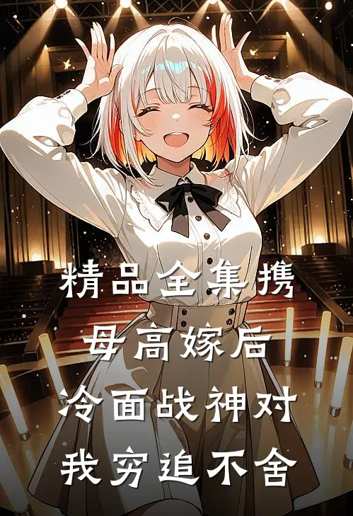 精品全集携母高嫁后，冷面战神对我穷追不舍