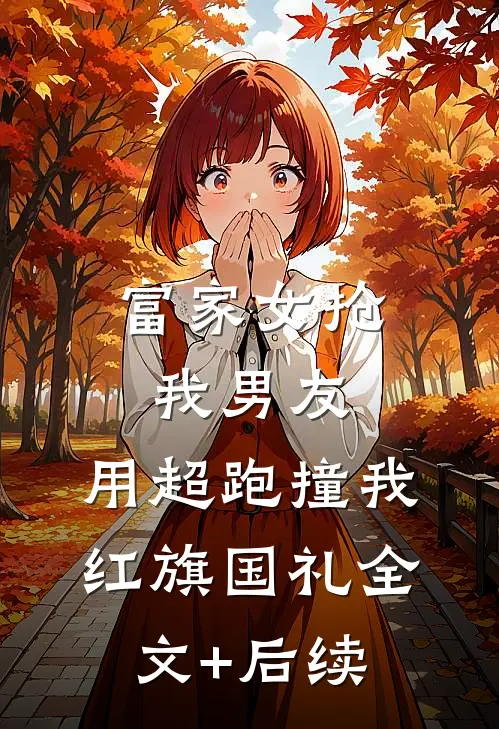 富家女抢我男友，用超跑撞我红旗国礼全文+后续
