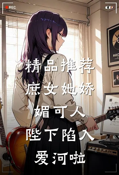 精品推荐庶女她娇媚可人，陛下陷入爱河啦