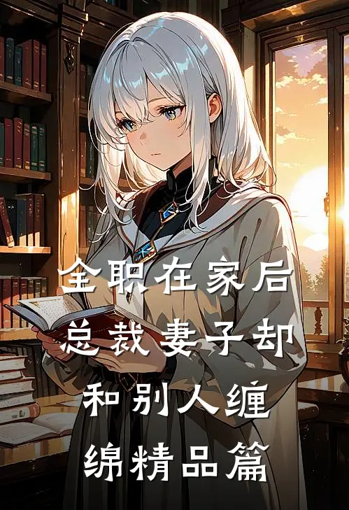 全职在家后，总裁妻子却和别人缠绵精品篇