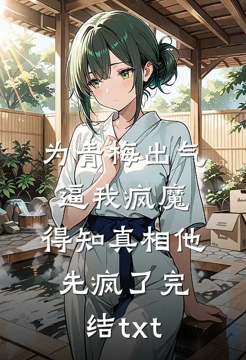 为青梅出气逼我疯魔，得知真相他先疯了完结txt