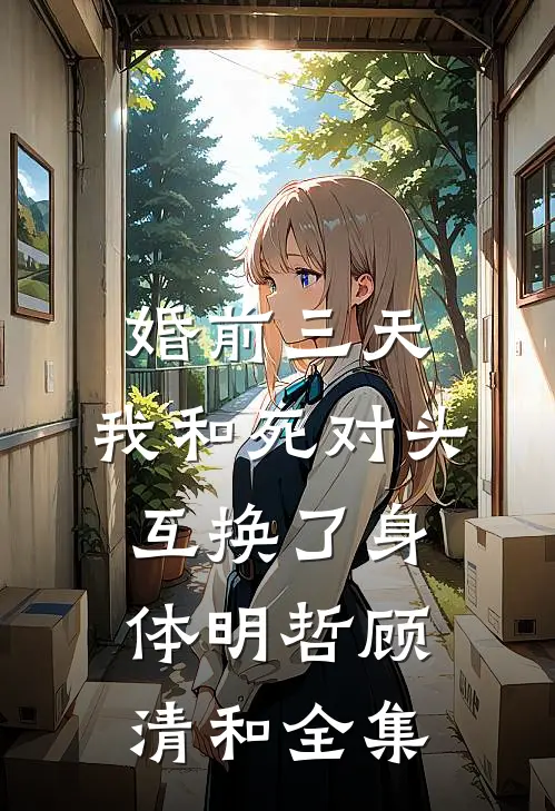 婚前三天，我和死对头互换了身体明哲顾清和 全集