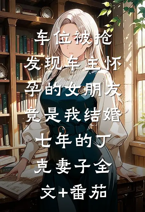 车位被抢，发现车主怀孕的女朋友竟是我结婚七年的丁克妻子全文+番茄