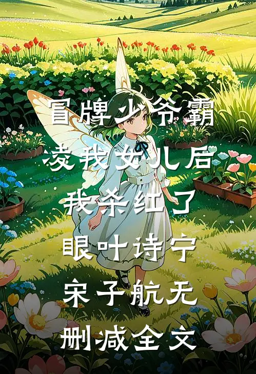 冒牌少爷霸凌我女儿后，我杀红了眼叶诗宁宋子航无删减全文