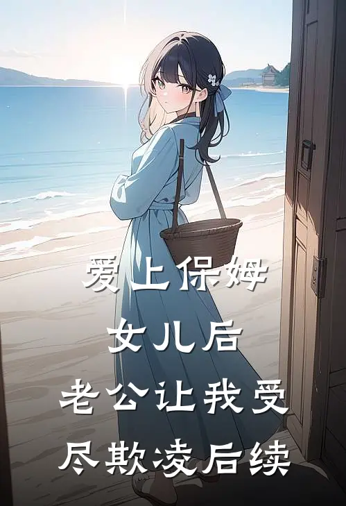 爱上保姆女儿后，老公让我受尽欺凌后续