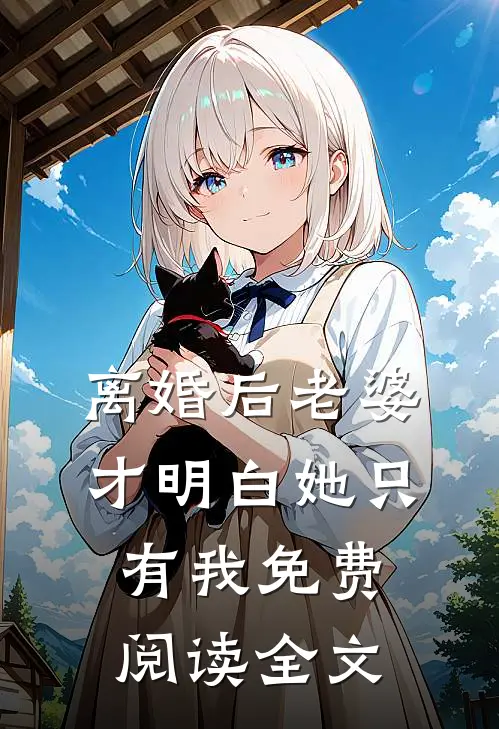 离婚后老婆才明白她只有我免费阅读全文