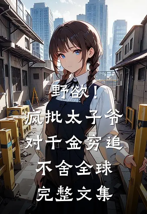野欲！疯批太子爷对千金穷追不舍全球完整文集