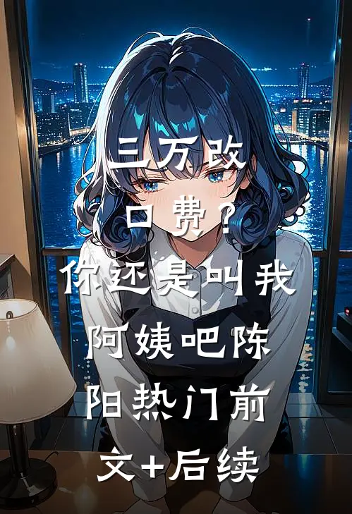 三万改口费？你还是叫我阿姨吧陈阳热门前文+后续