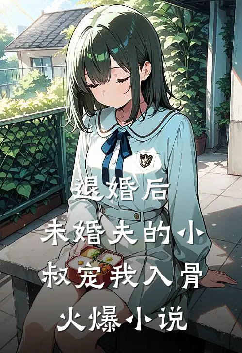 退婚后，未婚夫的小叔宠我入骨火爆小说
