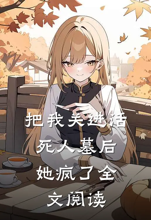 把我关进活死人墓后，她疯了全文阅读