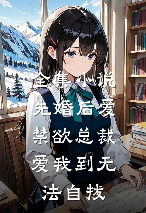 全集小说先婚后爱：禁欲总裁爱我到无法自拔