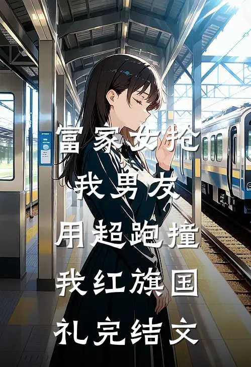 富家女抢我男友，用超跑撞我红旗国礼完结文