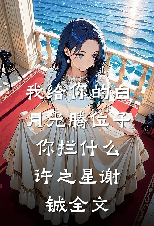 我给你的白月光腾位子，你拦什么许之星谢铖全文