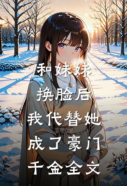 和妹妹换脸后，我代替她成了豪门千金全文