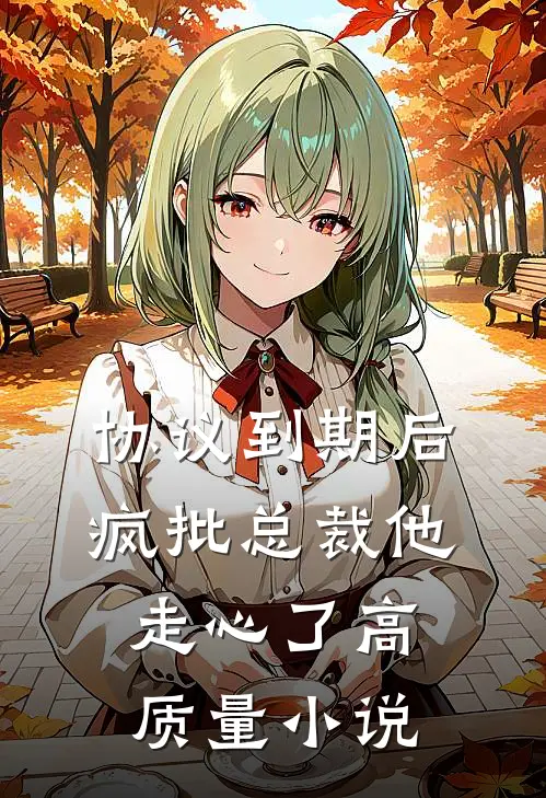 协议到期后，疯批总裁他走心了高质量小说