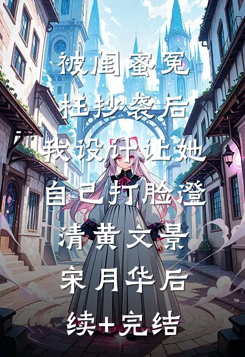 被闺蜜冤枉抄袭后，我设计让她自己打脸澄清黄文景宋月华后续+完结