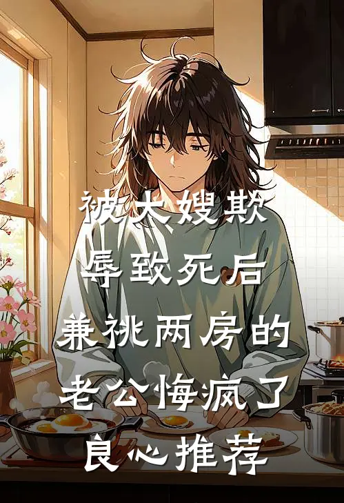 被大嫂欺辱致死后，兼祧两房的老公悔疯了良心推荐