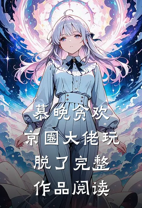 慕晚贪欢，京圈大佬玩脱了完整作品阅读