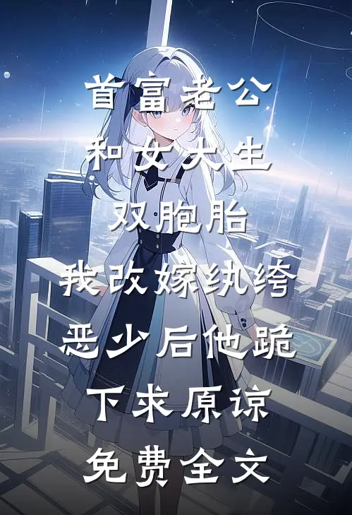 首富老公和女大生双胞胎，我改嫁纨绔恶少后他跪下求原谅免费全文