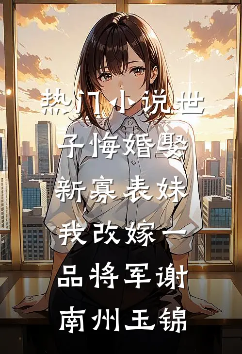 热门小说世子悔婚娶新寡表妹，我改嫁一品将军谢南州玉锦