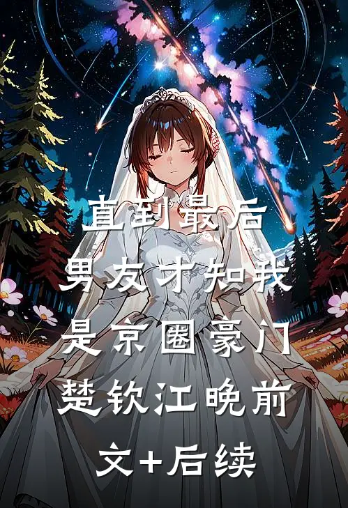 直到最后，男友才知我是京圈豪门楚钦江晚前文+后续