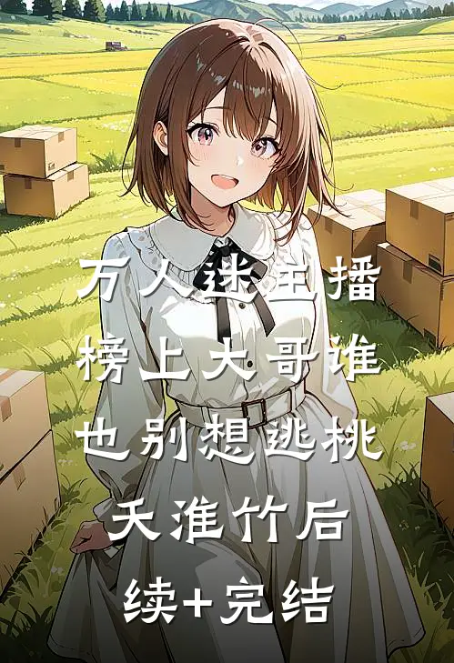 万人迷主播：榜上大哥谁也别想逃桃夭淮竹后续+完结
