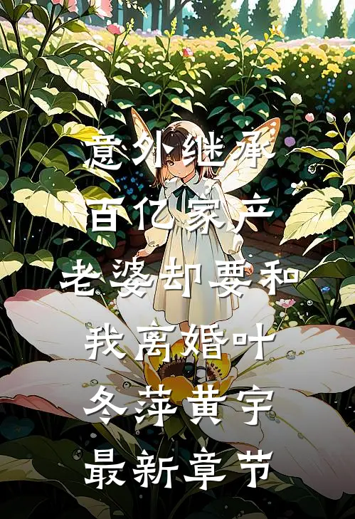 意外继承百亿家产，老婆却要和我离婚叶冬萍黄宇最新章节