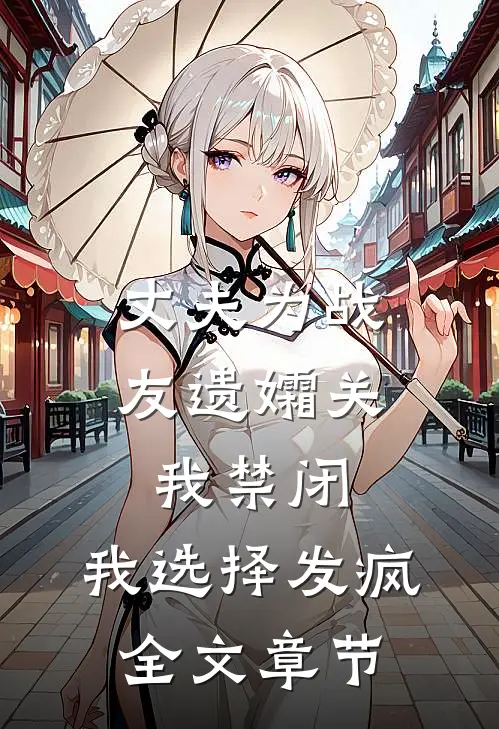 丈夫为战友遗孀关我禁闭，我选择发疯全文章节