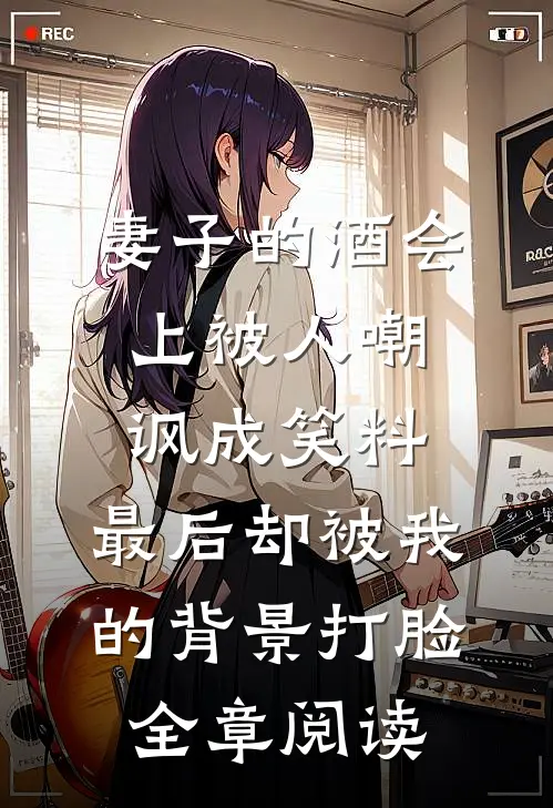 妻子的酒会上被人嘲讽成笑料，最后却被我的背景打脸全章阅读