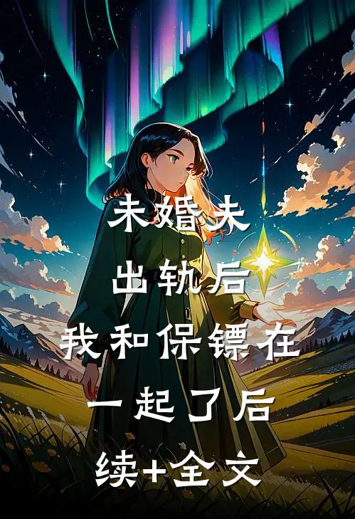 未婚夫出轨后，我和保镖在一起了后续+全文