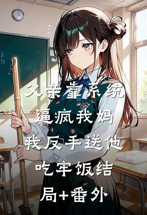 父亲靠系统逼疯我妈，我反手送他吃牢饭结局+番外