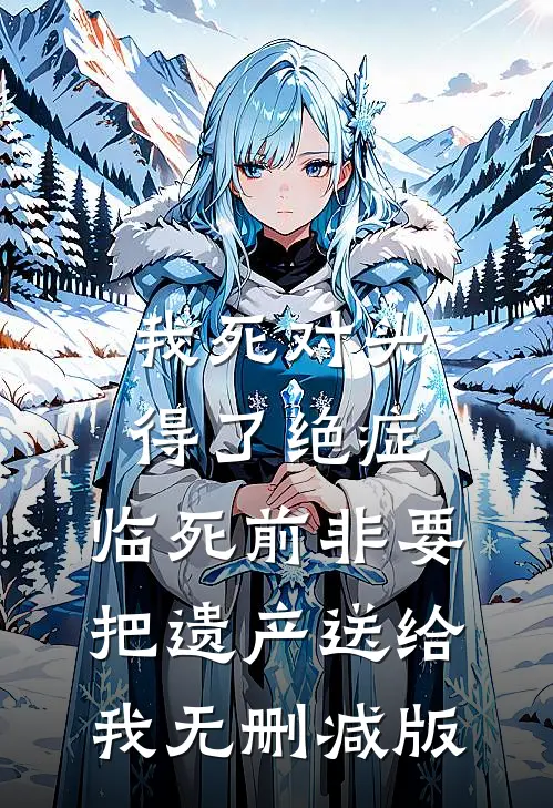 我死对头得了绝症，临死前非要把遗产送给我无删减版
