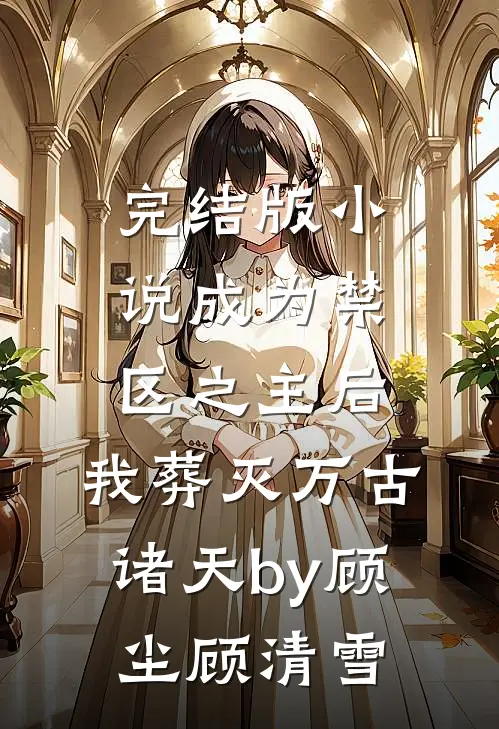完结版小说成为禁区之主后，我葬灭万古诸天by顾尘顾清雪