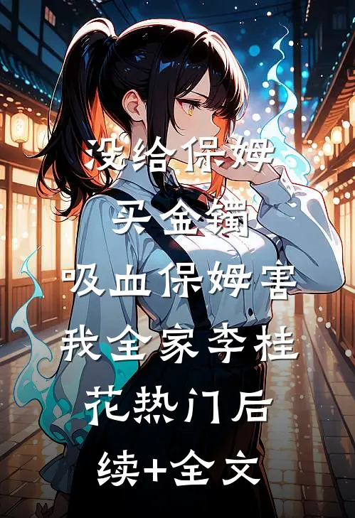 没给保姆买金镯，吸血保姆害我全家李桂花热门后续+全文