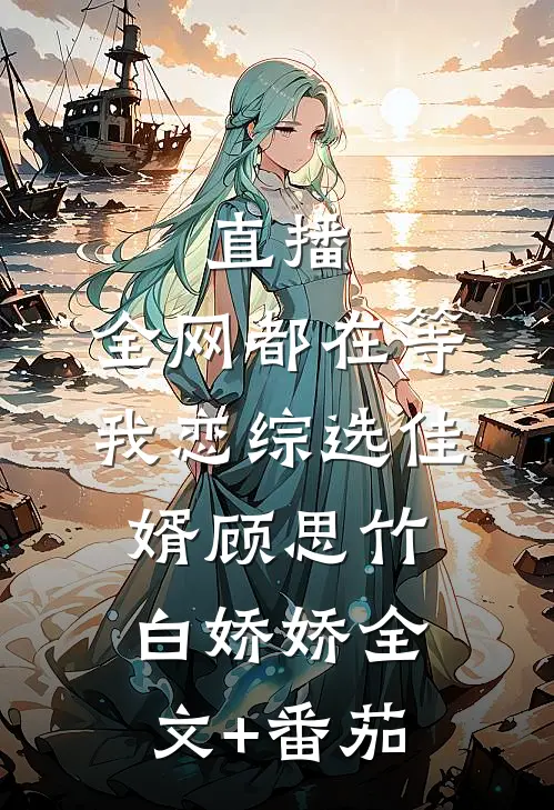 直播：全网都在等我恋综选佳婿顾思竹白娇娇全文+番茄