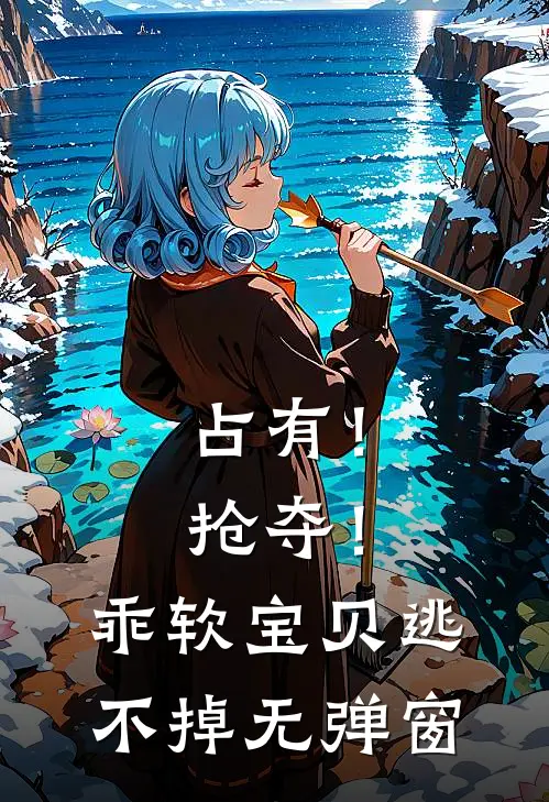占有！抢夺！乖软宝贝逃不掉无弹窗