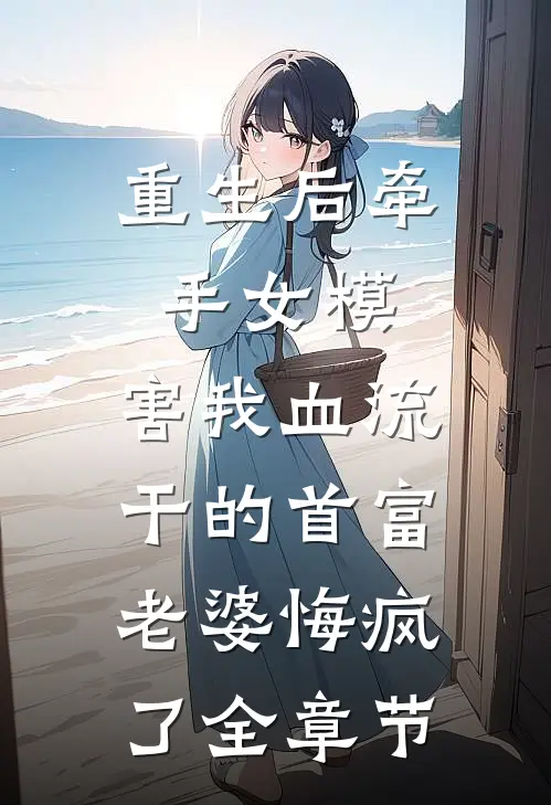 重生后牵手女模，害我血流干的首富老婆悔疯了全章节