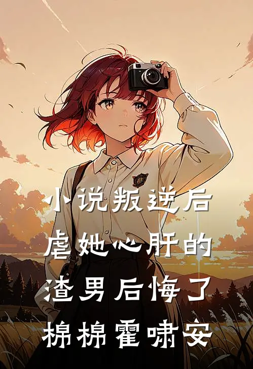 小说叛逆后，虐她心肝的渣男后悔了(棉棉霍啸安)