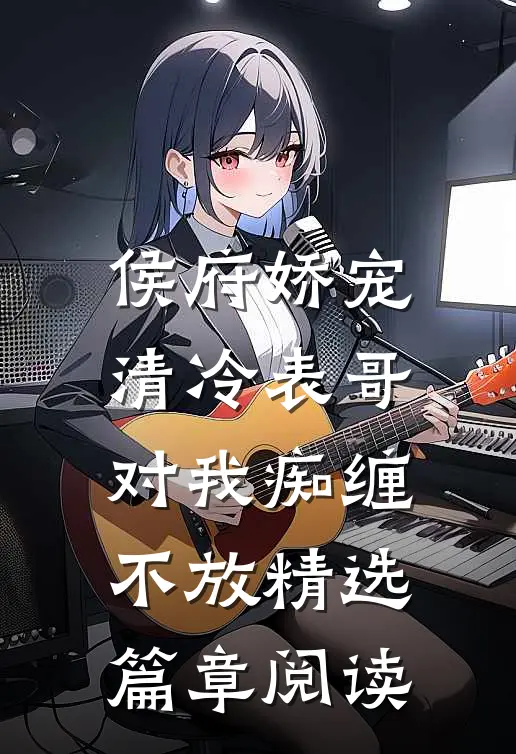 侯府娇宠：清冷表哥对我痴缠不放精选篇章阅读